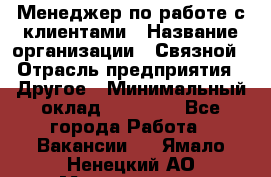 Менеджер по работе с клиентами › Название организации ­ Связной › Отрасль предприятия ­ Другое › Минимальный оклад ­ 25 500 - Все города Работа » Вакансии   . Ямало-Ненецкий АО,Муравленко г.